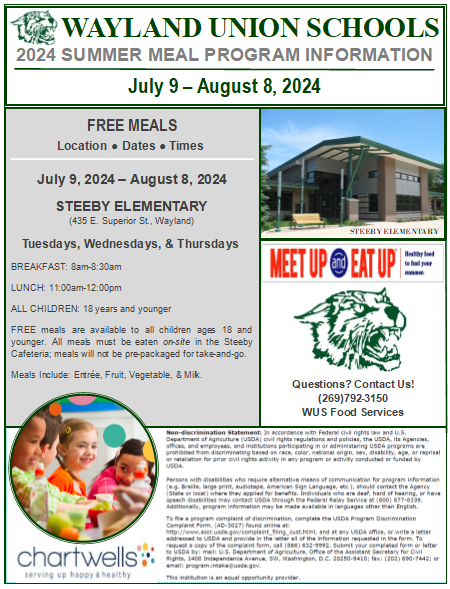 2024 FREE SUMMER MEALS! JULY 9 TO AUGUST 8; AVAILABLE TUESDAYS, WEDNESDAYS, AND THURSDAYS AT STEEBY ELEMENTARY (435 EAST SUPERIOR STREET, WAYLAND, MI 49348). BREAKFAST SERVED 8AM-8:30AM; LUNCH SERVED 11AM-12PM. FREE TO ALL CHILDREN, 18 YEARS AND YOUNGER. ALL MEALS MUST BE EATEN ON SITE.